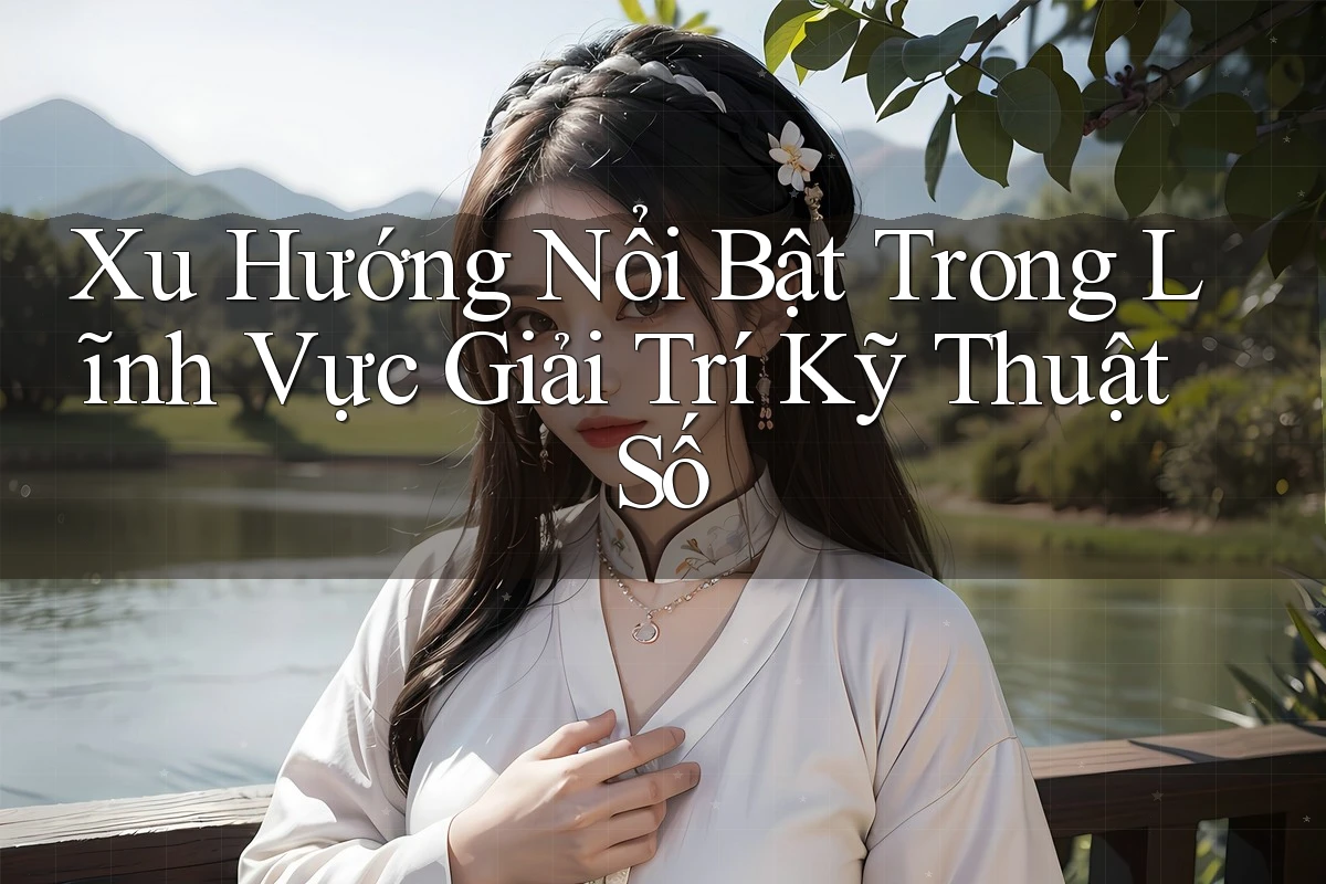 Xu Hướng Nổi Bật Trong Lĩnh Vực Giải Trí Kỹ Thuật Số