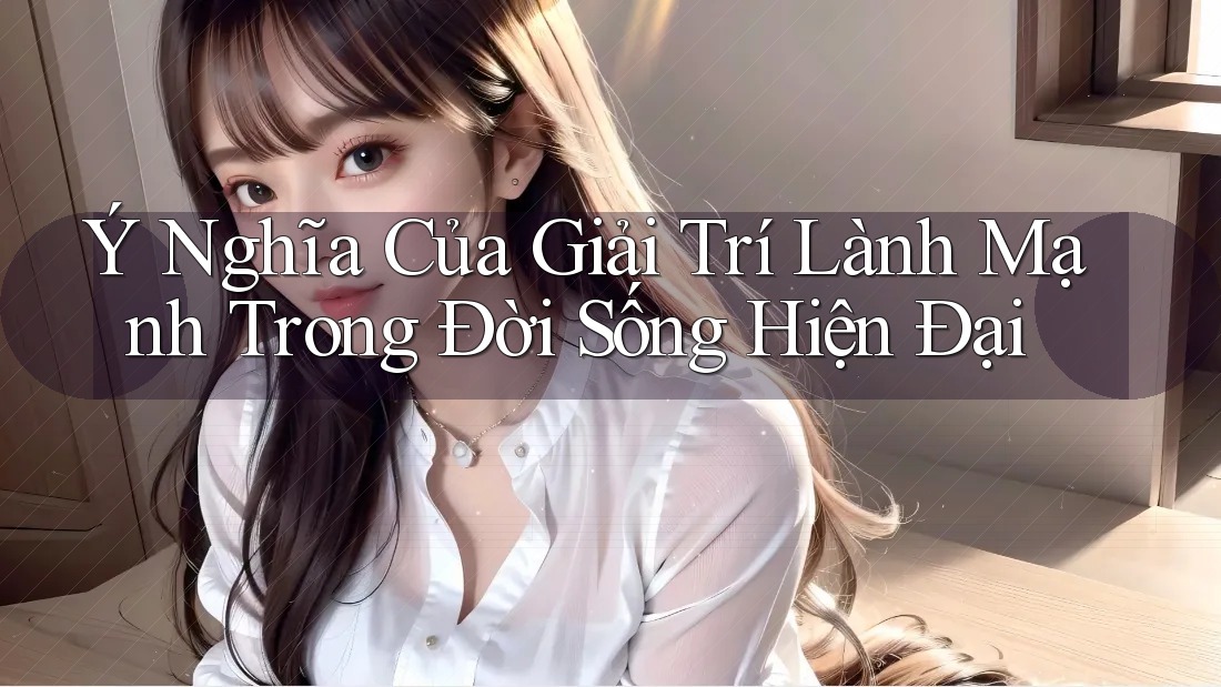 Ý Nghĩa Của Giải Trí Lành Mạnh Trong Đời Sống Hiện Đại