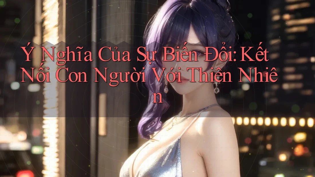 Ý Nghĩa Của Sự Biến Đổi: Kết Nối Con Người Với Thiên Nhiên