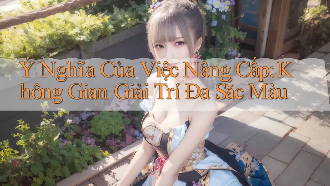 Ý Nghĩa Của Việc Nâng Cấp: Không Gian Giải Trí Đa Sắc Màu