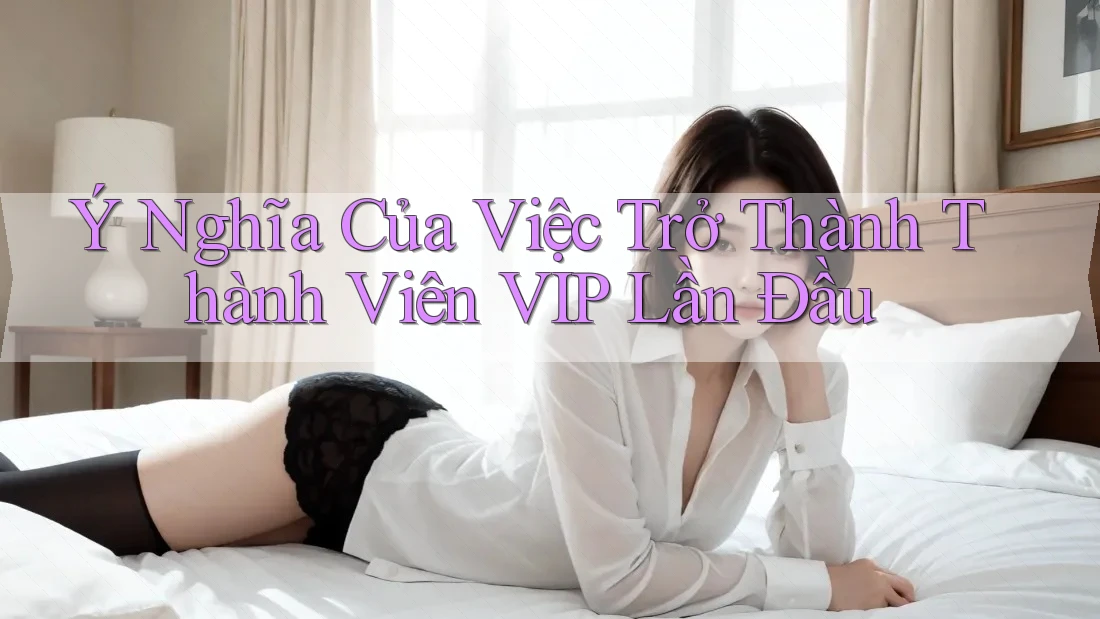 Ý Nghĩa Của Việc Trở Thành Thành Viên VIP Lần Đầu