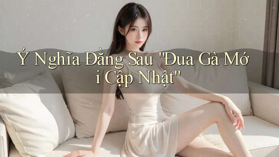 Ý Nghĩa Đằng Sau “Đua Gà Mới Cập Nhật”