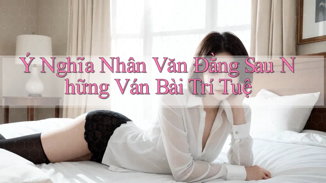 Ý Nghĩa Nhân Văn Đằng Sau Những Ván Bài Trí Tuệ Ý Nghĩa Nhân Văn Đằng Sau Những Ván Bài Trí Tuệ