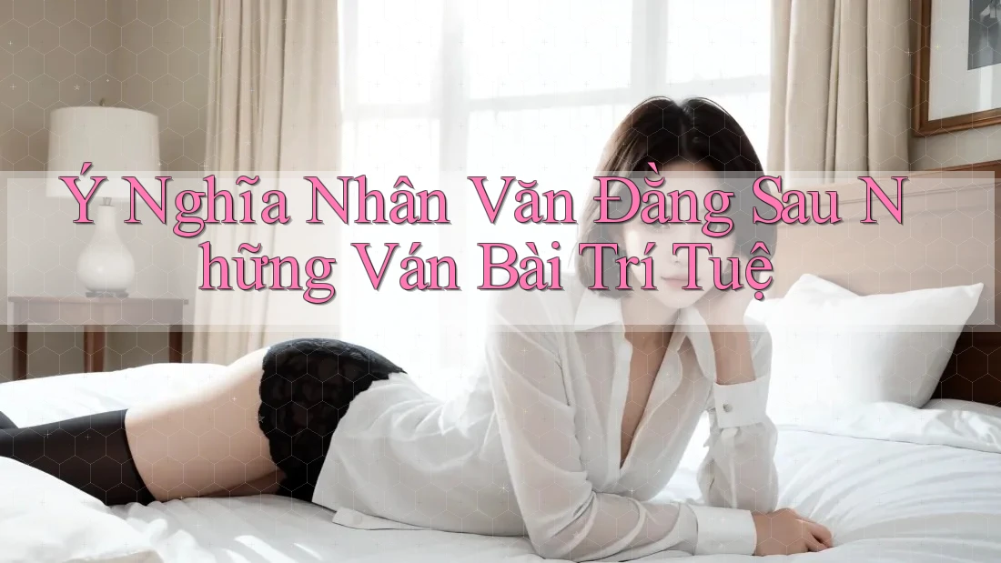 Ý Nghĩa Nhân Văn Đằng Sau Những Ván Bài Trí Tuệ