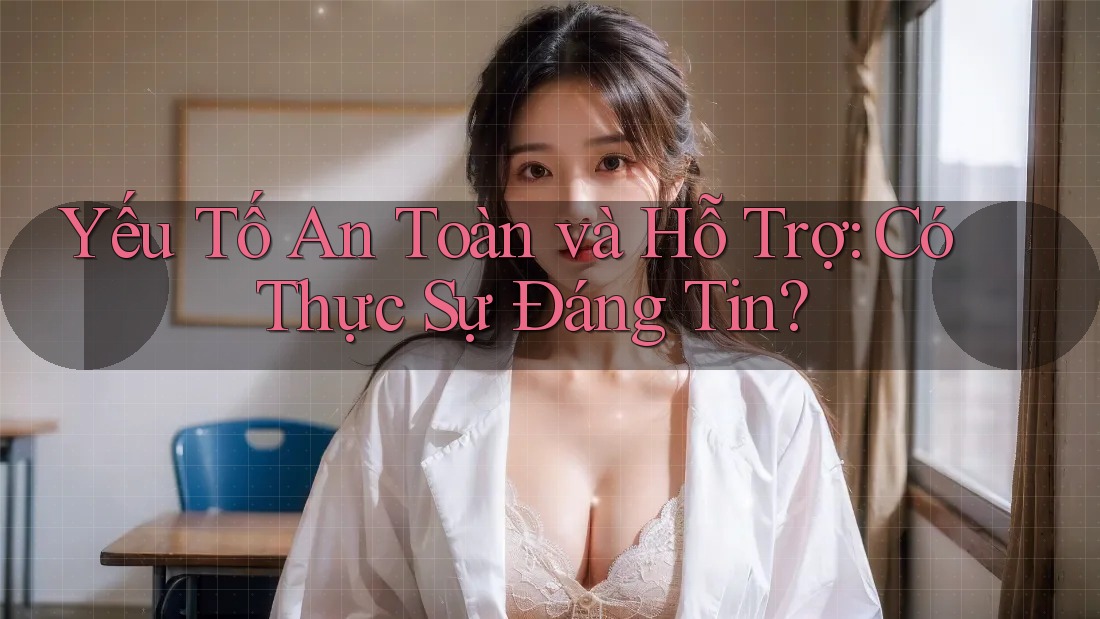 Yếu Tố An Toàn và Hỗ Trợ: Có Thực Sự Đáng Tin?